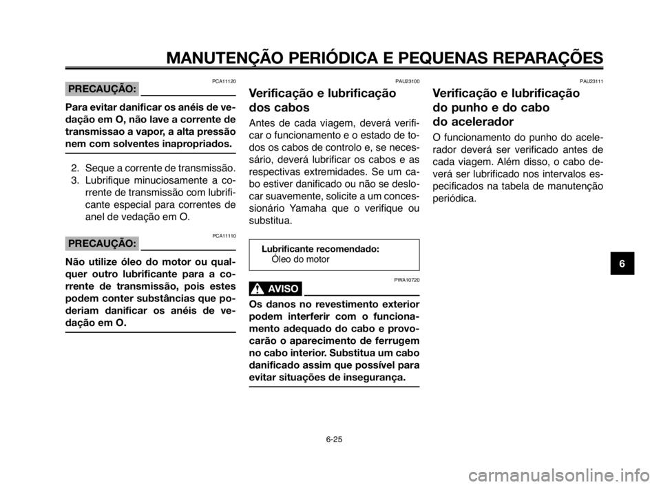 YAMAHA MT-03 2008  Manual de utilização (in Portuguese) 
1
2
3
4
5
6
7
8
9
10
MANUTENÇÃO PERIÓDICA E PEQUENAS REPARAÇÕES
6-2Hb
PCA11120PRECAUÇÃO:
Para evitar danificar os anéis de ve-
dação em O, não lave a corrente de
transmissao a vapor, a alt