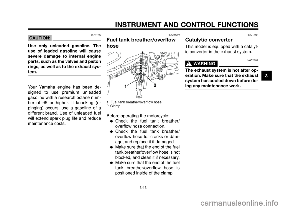 YAMAHA MT-03 2006  Owners Manual 1
2
3
4
5
6
7
8
9
10
INSTRUMENT AND CONTROL FUNCTIONS
3-13
EAUB1300
Fuel tank breather/overflow
hose
1. Fuel tank breather/overflow hose
2. Clamp
Before operating the motorcycle:
Check the fuel tank 