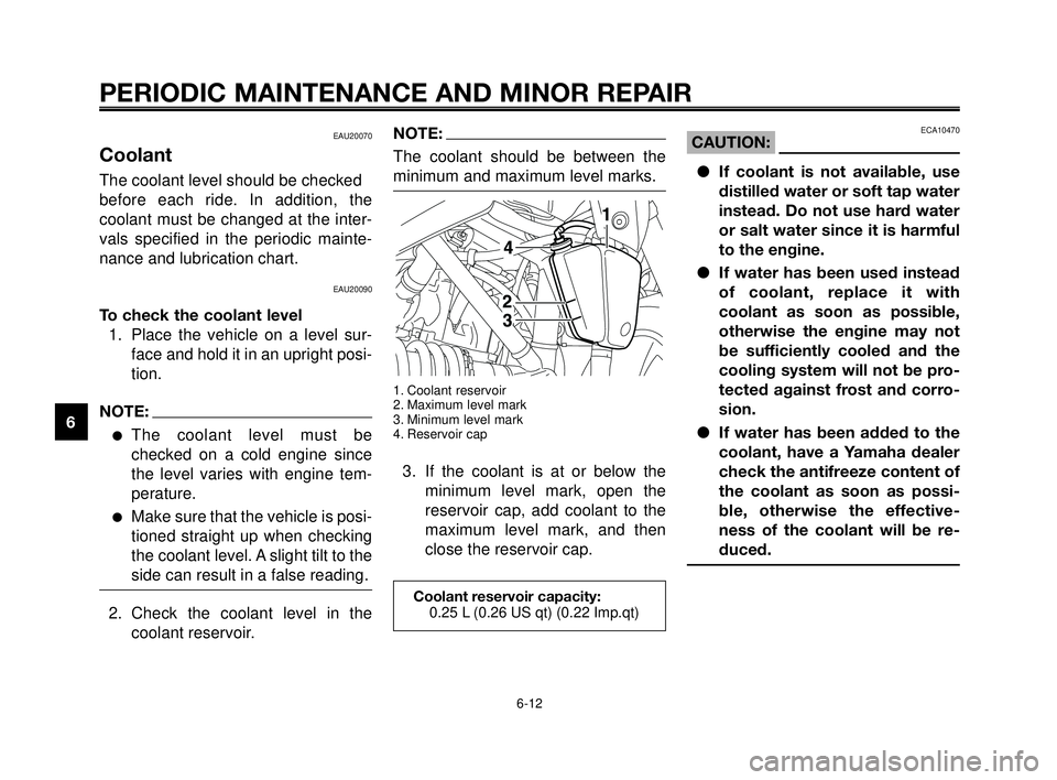 YAMAHA MT-03 2006  Owners Manual PERIODIC MAINTENANCE AND MINOR REPAIR
EAU20070
Coolant
The coolant level should be checked
before each ride. In addition, the
coolant must be changed at the inter-
vals specified in the periodic maint
