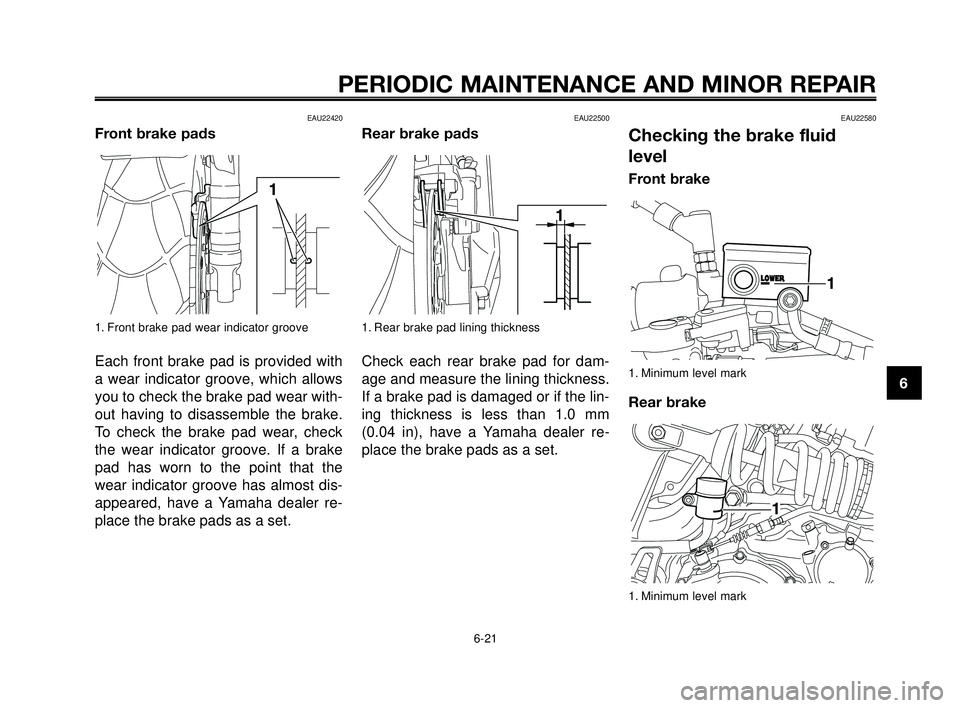 YAMAHA MT-03 2006  Owners Manual 1
2
3
4
5
6
7
8
9
10
PERIODIC MAINTENANCE AND MINOR REPAIR
EAU22420
Front brake pads
1. Front brake pad wear indicator groove
Each front brake pad is provided with
a wear indicator groove, which allow