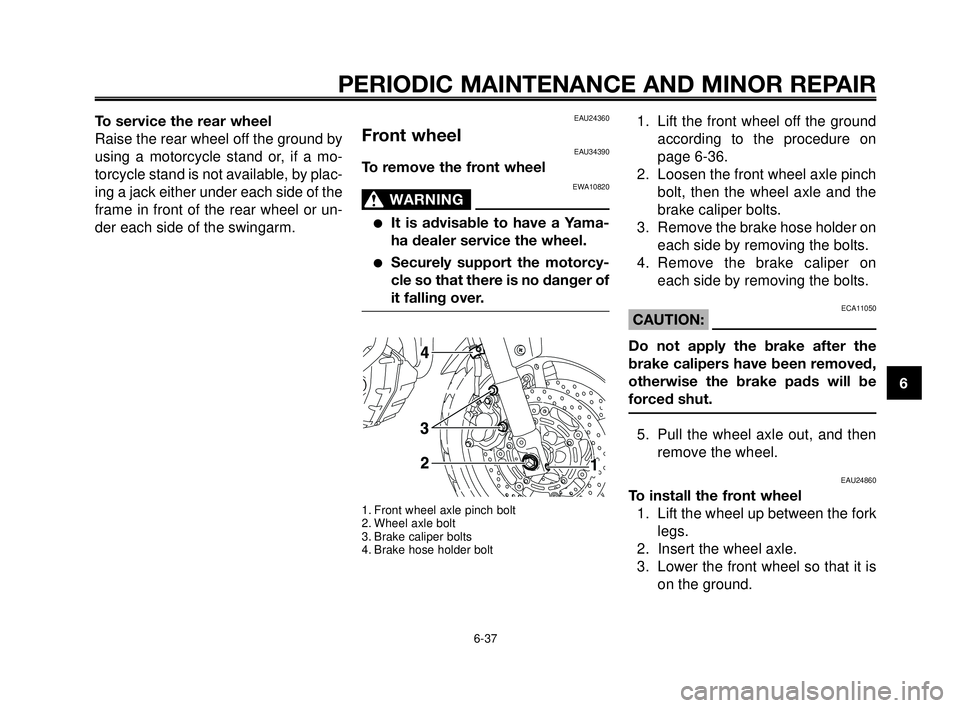 YAMAHA MT-03 2006  Owners Manual 1
2
3
4
5
6
7
8
9
10
PERIODIC MAINTENANCE AND MINOR REPAIR
6-37
To service the rear wheel
Raise the rear wheel off the ground by
using a motorcycle stand or, if a mo-
torcycle stand is not available, 