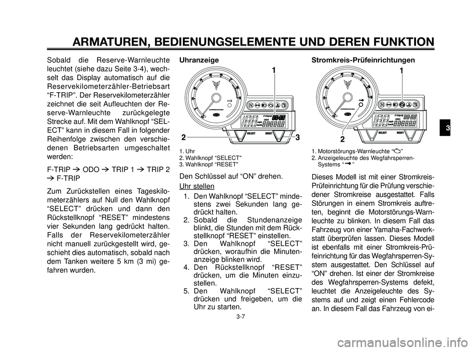 YAMAHA MT-03 2007  Betriebsanleitungen (in German) 1
2
3
4
5
6
7
8
9
10
ARMATUREN, BEDIENUNGSELEMENTE UND DEREN FUNKTION
3-7
Sobald die Reserve-Warnleuchte
leuchtet (siehe dazu Seite 3-4), wech-
selt das Display automatisch auf die
Reservekilometerzä