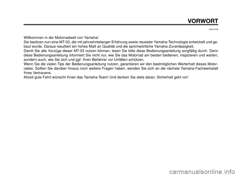 YAMAHA MT-03 2006  Betriebsanleitungen (in German) VORWORT
GAU10100
Willkommen in der Motorradwelt von Yamaha!
Sie besitzen nun eine MT-03, die mit jahrzehntelanger Erfahrung sowie neuester Yamaha-Technologie entwickelt und ge-
baut wurde. Daraus resu