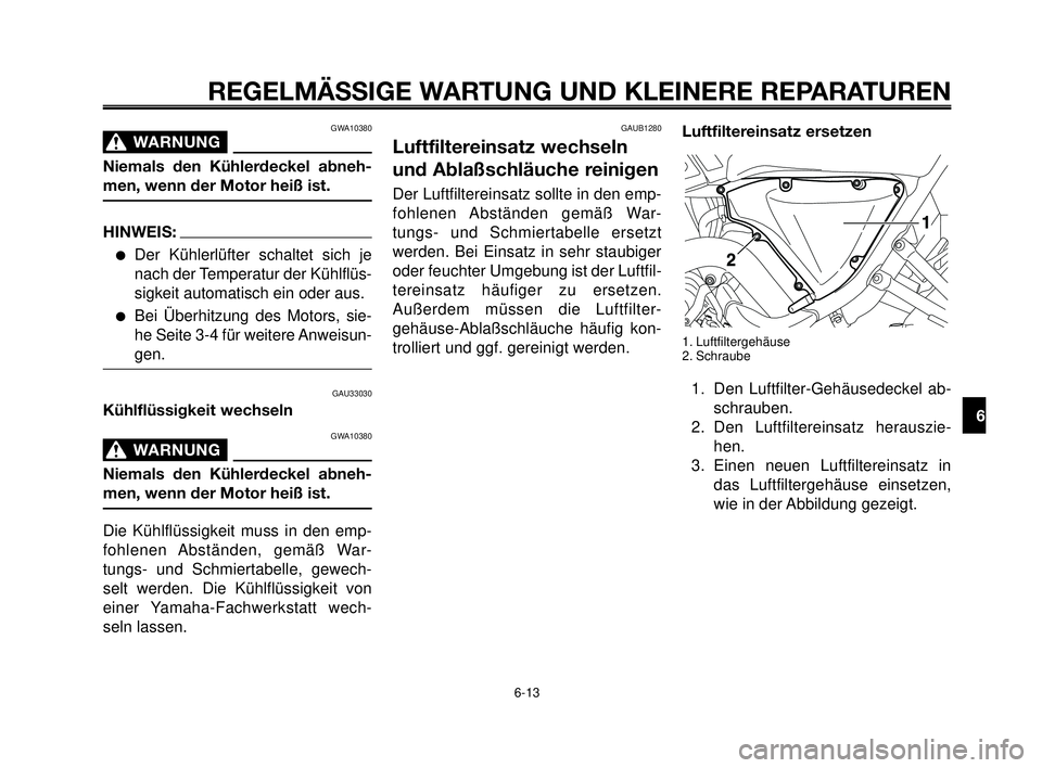 YAMAHA MT-03 2007  Betriebsanleitungen (in German) 1
2
3
4
5
6
7
8
9
10
REGELMÄSSIGE WARTUNG UND KLEINERE REPARATUREN
GWA10380
WARNUNG0
Niemals den Kühlerdeckel abneh-
men, wenn der Motor heiß ist.
HINWEIS:
Der Kühlerlüfter schaltet sich je
nach