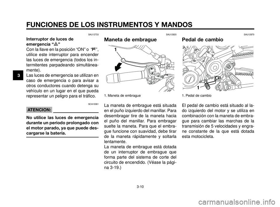 YAMAHA MT-03 2006  Manuale de Empleo (in Spanish) FUNCIONES DE LOS INSTRUMENTOS Y MANDOS
3-10
1
2
3
4
5
6
7
8
9
10
SAU12733
Interruptor de luces de
emergencia “
r”
Con la llave en la posición “ON” o  “F”,
utilice este interruptor para en