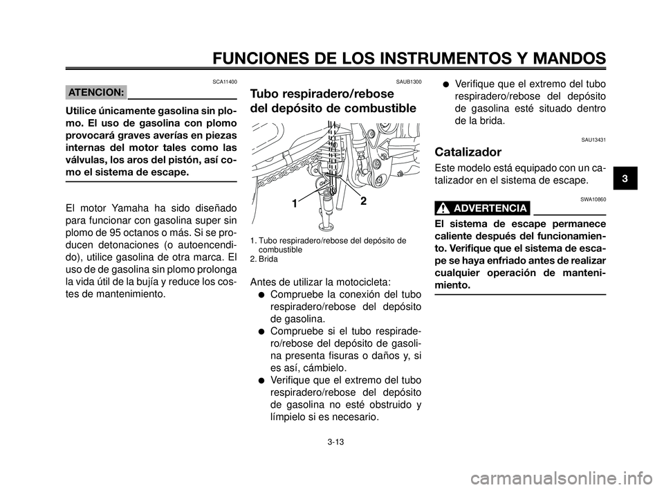 YAMAHA MT-03 2006  Manuale de Empleo (in Spanish) 1
2
3
4
5
6
7
8
9
10
FUNCIONES DE LOS INSTRUMENTOS Y MANDOS
3-13
SAUB1300
Tubo respiradero/rebose 
del depósito de combustible
1. Tubo respiradero/rebose del depósito de
combustible
2. Brida
Antes d