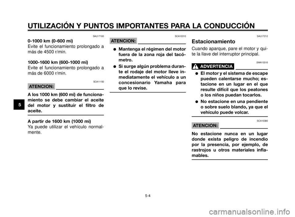 YAMAHA MT-03 2006  Manuale de Empleo (in Spanish) UTILIZACIÓN Y PUNTOS IMPORTANTES PARA LA CONDUCCIÓN
SAU17100
0-1000 km (0-600 mi)
Evite el funcionamiento prolongado a
más de 4500 r/min.
1000-1600 km (600-1000 mi)
Evite el funcionamiento prolonga