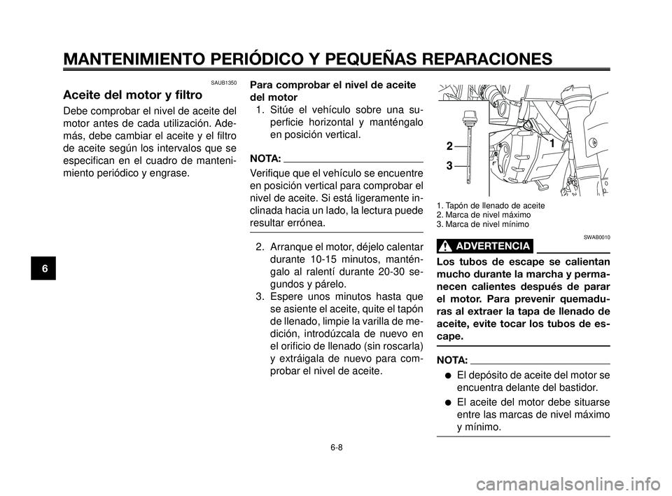 YAMAHA MT-03 2006  Manuale de Empleo (in Spanish) MANTENIMIENTO PERIÓDICO Y PEQUEÑAS REPARACIONES
SAUB1350
Aceite del motor y filtro
Debe comprobar el nivel de aceite del
motor antes de cada utilización. Ade-
más, debe cambiar el aceite y el filt