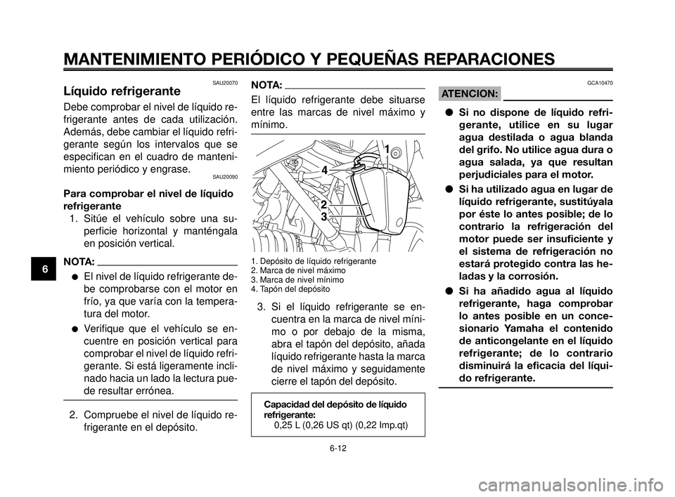 YAMAHA MT-03 2006  Manuale de Empleo (in Spanish) MANTENIMIENTO PERIÓDICO Y PEQUEÑAS REPARACIONES
SAU20070Líquido refrigerante
Debe comprobar el nivel de líquido re-
frigerante antes de cada utilización.
Además, debe cambiar el líquido refri-
