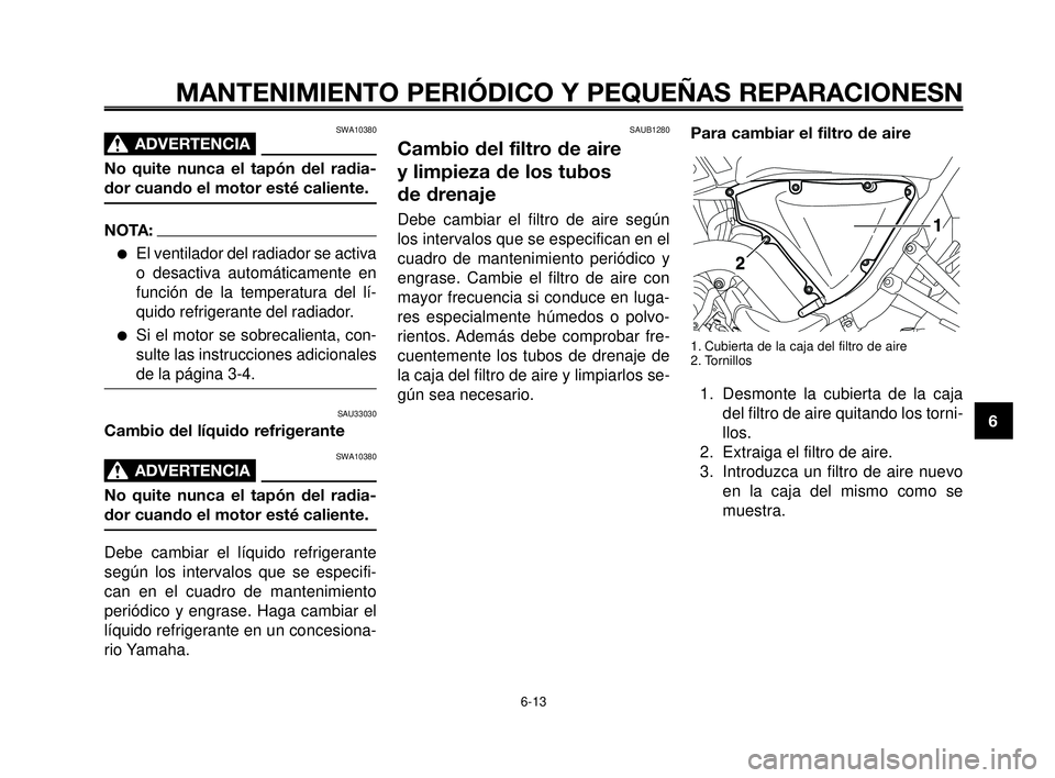 YAMAHA MT-03 2006  Manuale de Empleo (in Spanish) 1
2
3
4
5
6
7
8
9
10
MANTENIMIENTO PERIÓDICO Y PEQUEÑAS REPARACIONESN
SWA10380
ADVERTENCIA0
No quite nunca el tapón del radia-
dor cuando el motor esté caliente.
NOTA:
El ventilador del radiador 