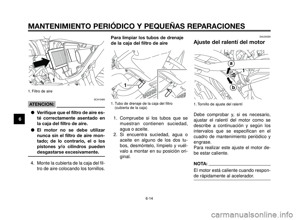 YAMAHA MT-03 2006  Manuale de Empleo (in Spanish) MANTENIMIENTO PERIÓDICO Y PEQUEÑAS REPARACIONES
1. Filtro de aire
SCA10480
ATENCION:
Verifique que el filtro de aire es-
té correctamente asentado en
la caja del filtro de aire.
El motor no se de