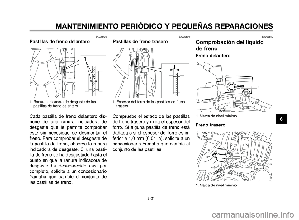 YAMAHA MT-03 2006  Manuale de Empleo (in Spanish) 1
2
3
4
5
6
7
8
9
10
MANTENIMIENTO PERIÓDICO Y PEQUEÑAS REPARACIONES
SAU22420
Pastillas de freno delantero
1. Ranura indicadora de desgaste de las
pastillas de freno delantero
Cada pastilla de freno