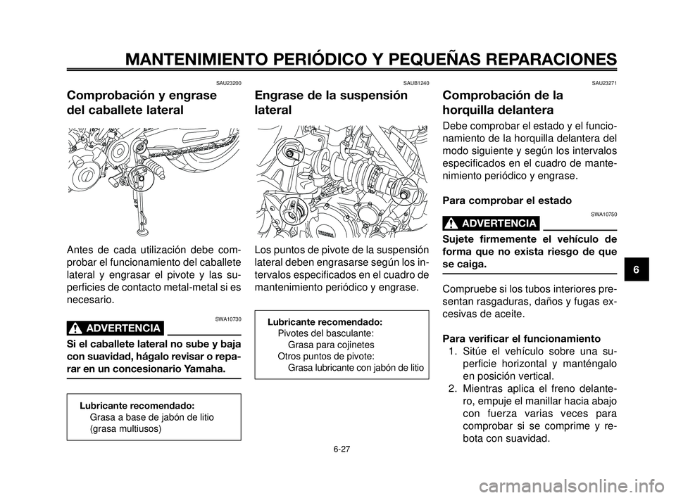 YAMAHA MT-03 2006  Manuale de Empleo (in Spanish) 1
2
3
4
5
6
7
8
9
10
MANTENIMIENTO PERIÓDICO Y PEQUEÑAS REPARACIONES
SAU23200
Comprobación y engrase 
del caballete lateral
Antes de cada utilización debe com-
probar el funcionamiento del caballe
