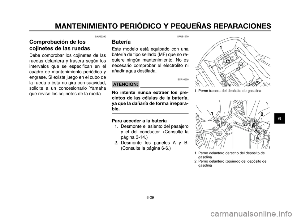 YAMAHA MT-03 2006  Manuale de Empleo (in Spanish) 1
2
3
4
5
6
7
8
9
10
MANTENIMIENTO PERIÓDICO Y PEQUEÑAS REPARACIONES
SAU23290
Comprobación de los
cojinetes de las ruedas
Debe comprobar los cojinetes de las
ruedas delantera y trasera según los
i