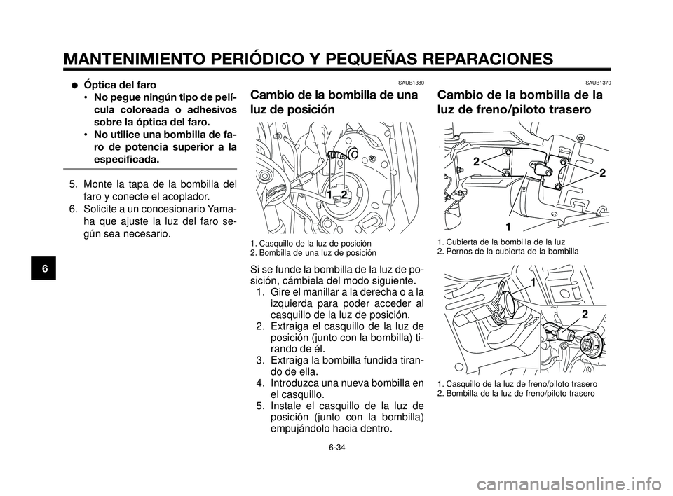 YAMAHA MT-03 2006  Manuale de Empleo (in Spanish) MANTENIMIENTO PERIÓDICO Y PEQUEÑAS REPARACIONES
Óptica del faro
•No pegue ningún tipo de pelí-
cula coloreada o adhesivos
sobre la óptica del faro.
•No utilice una bombilla de fa-
ro de pot