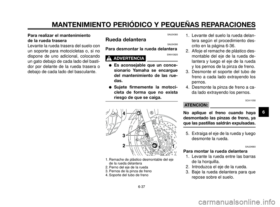 YAMAHA MT-03 2006  Manuale de Empleo (in Spanish) 1
2
3
4
5
6
7
8
9
10
MANTENIMIENTO PERIÓDICO Y PEQUEÑAS REPARACIONES
6-37
Para realizar el mantenimiento 
de la rueda trasera
Levante la rueda trasera del suelo con
un soporte para motocicletas o, s