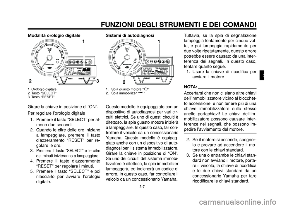 YAMAHA MT-03 2006 Manuale duso (in Italian) 1
2
3
4
5
6
7
8
9
10
FUNZIONI DEGLI STRUMENTI E DEI COMANDI
3-7
Modalità orologio digitale
1. Orologio digitale
2. Tasto “SELECT”
3. Tasto “RESET”
Girare la chiave in posizione di “ON”.
YAMAHA MT-03 2006 Manuale duso (in Italian) 1
2
3
4
5
6
7
8
9
10
FUNZIONI DEGLI STRUMENTI E DEI COMANDI
3-7
Modalità orologio digitale
1. Orologio digitale
2. Tasto “SELECT”
3. Tasto “RESET”
Girare la chiave in posizione di “ON”.