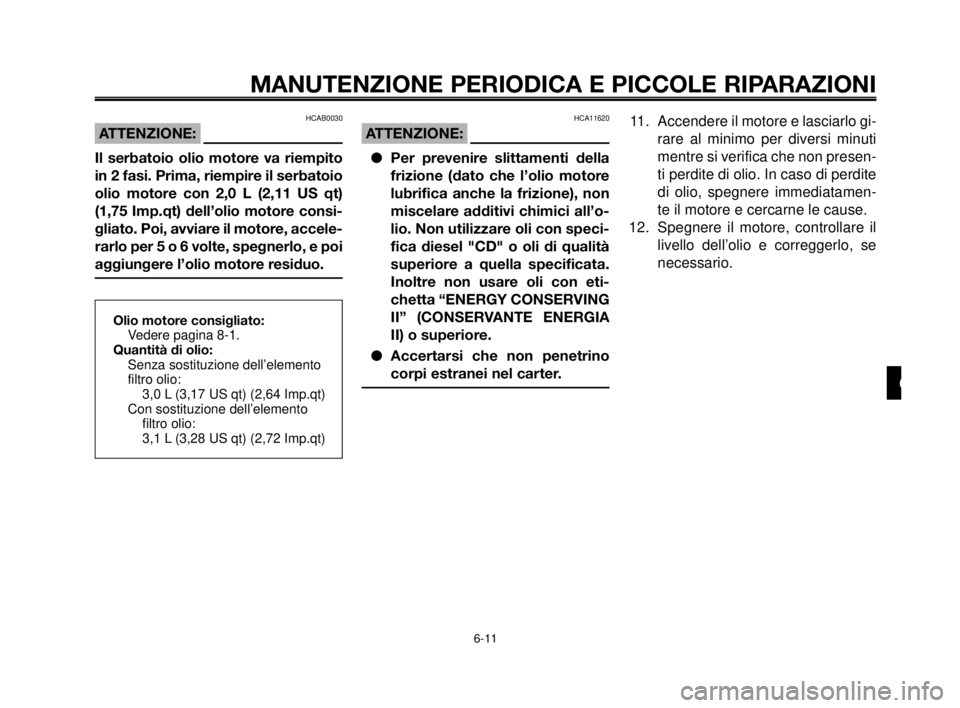 YAMAHA MT-03 2006  Manuale duso (in Italian) 1
2
3
4
5
6
7
8
9
10
MANUTENZIONE PERIODICA E PICCOLE RIPARAZIONI
6-11
Olio motore consigliato:
Vedere pagina 8-1.
Quantità di olio:
Senza sostituzione dell’elemento
filtro olio:
3,0 L (3,17 US qt)