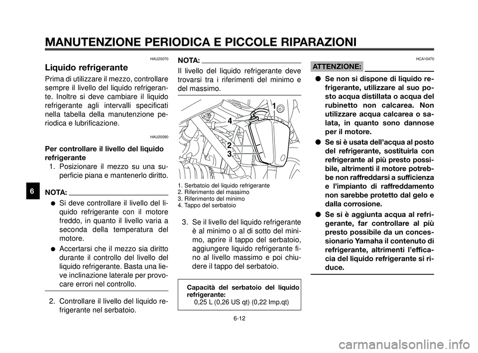 YAMAHA MT-03 2006  Manuale duso (in Italian) MANUTENZIONE PERIODICA E PICCOLE RIPARAZIONI
HAU20070
Liquido refrigerante
Prima di utilizzare il mezzo, controllare
sempre il livello del liquido refrigeran-
te. Inoltre si deve cambiare il liquido
r