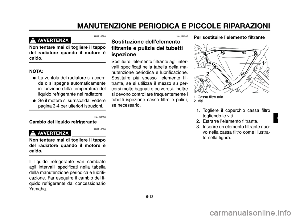 YAMAHA MT-03 2006  Manuale duso (in Italian) 1
2
3
4
5
6
7
8
9
10
MANUTENZIONE PERIODICA E PICCOLE RIPARAZIONI
HWA10380
AVVERTENZA0
Non tentare mai di togliere il tappo
del radiatore quando il motore è
caldo.
NOTA:
La ventola del radiatore si 