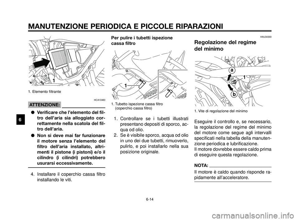 YAMAHA MT-03 2006  Manuale duso (in Italian) MANUTENZIONE PERIODICA E PICCOLE RIPARAZIONI
1. Elemento filtrante
HCA10480
ATTENZIONE:
Verificare che l’elemento del fil-
tro dell’aria sia alloggiato cor-
rettamente nella scatola del fil-
tro 