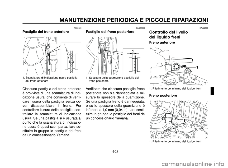 YAMAHA MT-03 2006  Manuale duso (in Italian) 1
2
3
4
5
6
7
8
9
10
MANUTENZIONE PERIODICA E PICCOLE RIPARAZIONI
HAU22420
Pastiglie del freno anteriore
1. Scanalatura di indicazione usura pastiglia
del freno anteriore
Ciascuna pastiglia del freno 