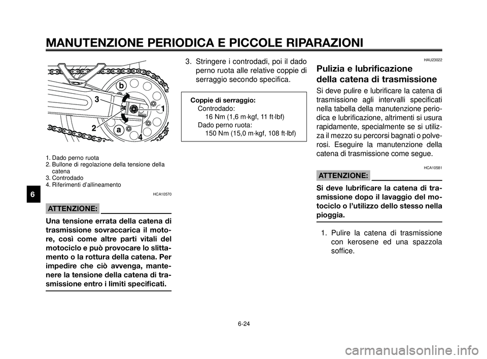 YAMAHA MT-03 2006  Manuale duso (in Italian) MANUTENZIONE PERIODICA E PICCOLE RIPARAZIONI
6-24
1
2
3
4
5
6
7
8
9
10
1. Dado perno ruota
2. Bullone di regolazione della tensione della
catena
3. Controdado
4. Riferimenti d’allineamento
HCA10570
