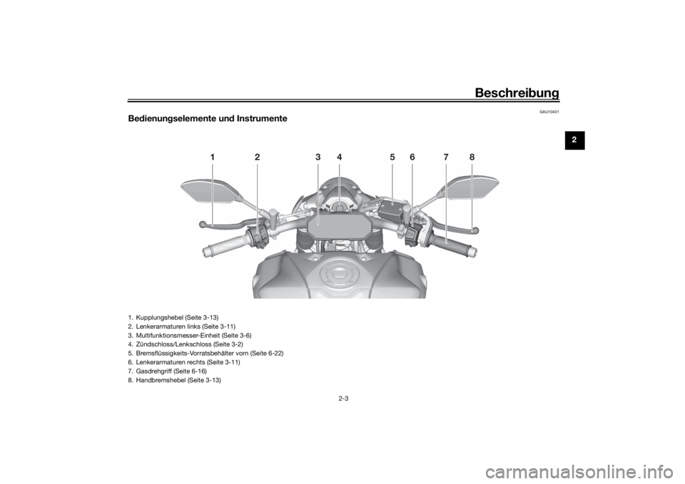 YAMAHA MT-07 2021 Betriebsanleitungen (in German) Beschreibung
2-3
2
GAU10431
Be dienun gselemente un d Instrumente
12 34 5678
1. Kupplungshebel (Seite 3-13)
2. Lenkerarmaturen links (Seite 3-11)
3. Multifunktionsmesser-Einheit (Seite 3-6)
4. Zündsc YAMAHA MT-07 2021 Betriebsanleitungen (in German) Beschreibung
2-3
2
GAU10431
Be dienun gselemente un d Instrumente
12 34 5678
1. Kupplungshebel (Seite 3-13)
2. Lenkerarmaturen links (Seite 3-11)
3. Multifunktionsmesser-Einheit (Seite 3-6)
4. Zündsc