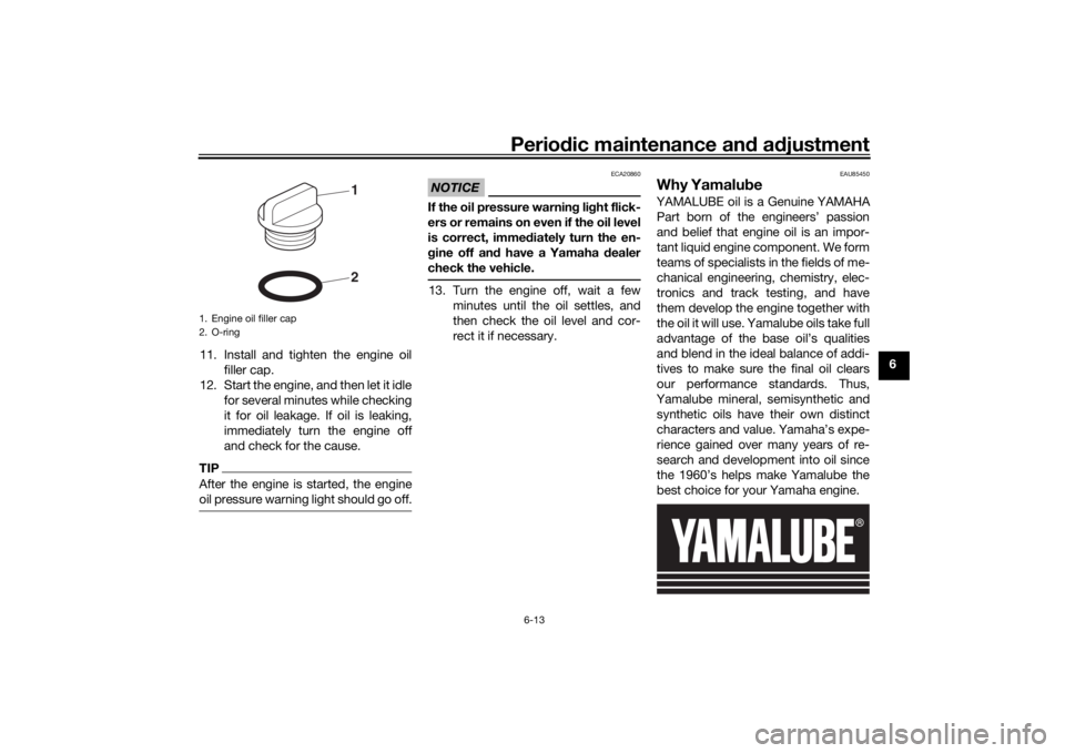 YAMAHA MT-07 2020  Owners Manual Periodic maintenance an d a djustment
6-13
6
11. Install and tighten the engine oil
filler cap.
12. Start the engine, and then let it idle for several minutes while checking
it for oil leakage. If oil