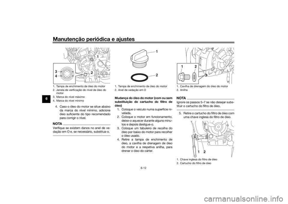 YAMAHA MT-07 2019  Manual de utilização (in Portuguese) Manutenção periódica e ajustes
6-12
6
4. Caso o óleo do motor se situe abaixo
da marca do nível mínimo, adicione
óleo suficiente do tipo recomendado
para corrigir o nível.NOTAVerifique se exis