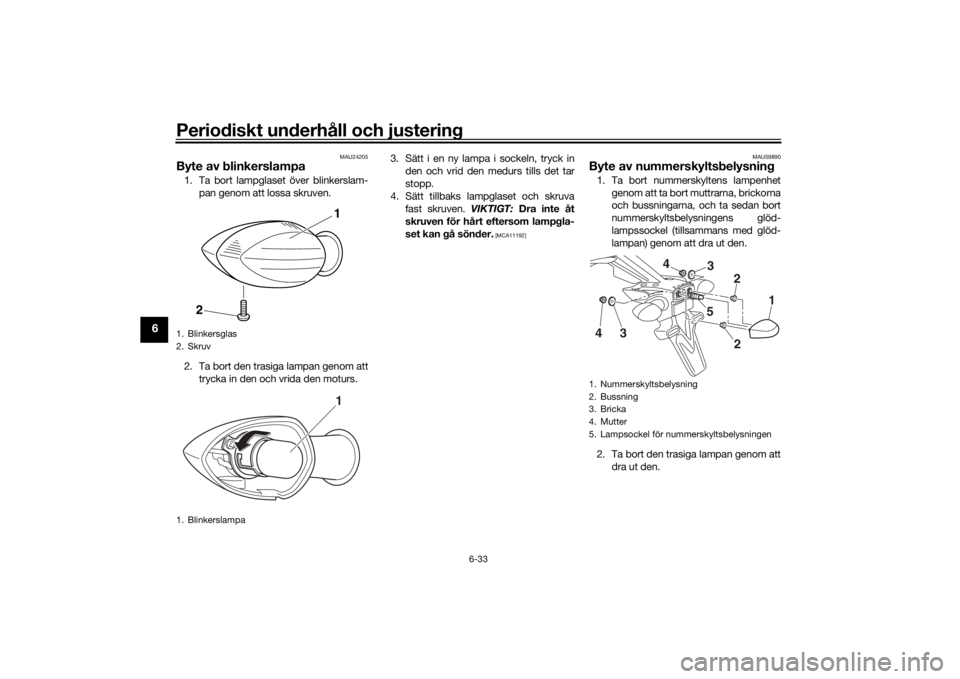 YAMAHA MT-07 2019 Bruksanvisningar (in Swedish) Periodiskt underhåll och justering
6-33
6
MAU24205
Byte av blinkerslampa1. Ta bort lampglaset över blinkerslam-pan genom att lossa skruven.
2. Ta bort den trasiga lampan genom att trycka in den och YAMAHA MT-07 2019 Bruksanvisningar (in Swedish) Periodiskt underhåll och justering
6-33
6
MAU24205
Byte av blinkerslampa1. Ta bort lampglaset över blinkerslam-pan genom att lossa skruven.
2. Ta bort den trasiga lampan genom att trycka in den och