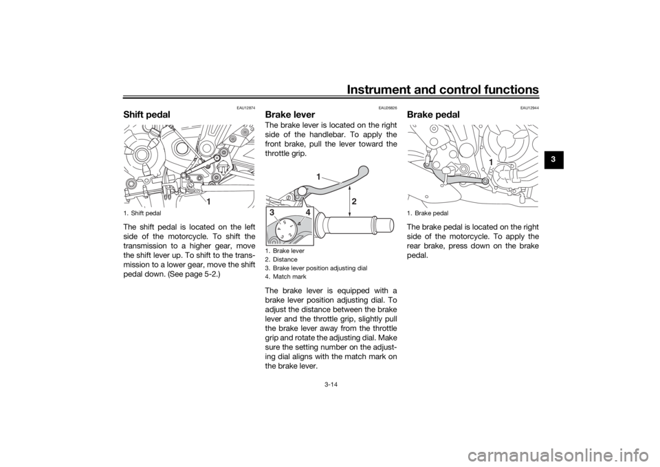 YAMAHA MT-07 2018  Owners Manual Instrument and control functions
3-14
3
EAU12874
Shift pe dalThe shift pedal is located on the left
side of the motorcycle. To shift the
transmission to a higher gear, move
the shift lever up. To shif