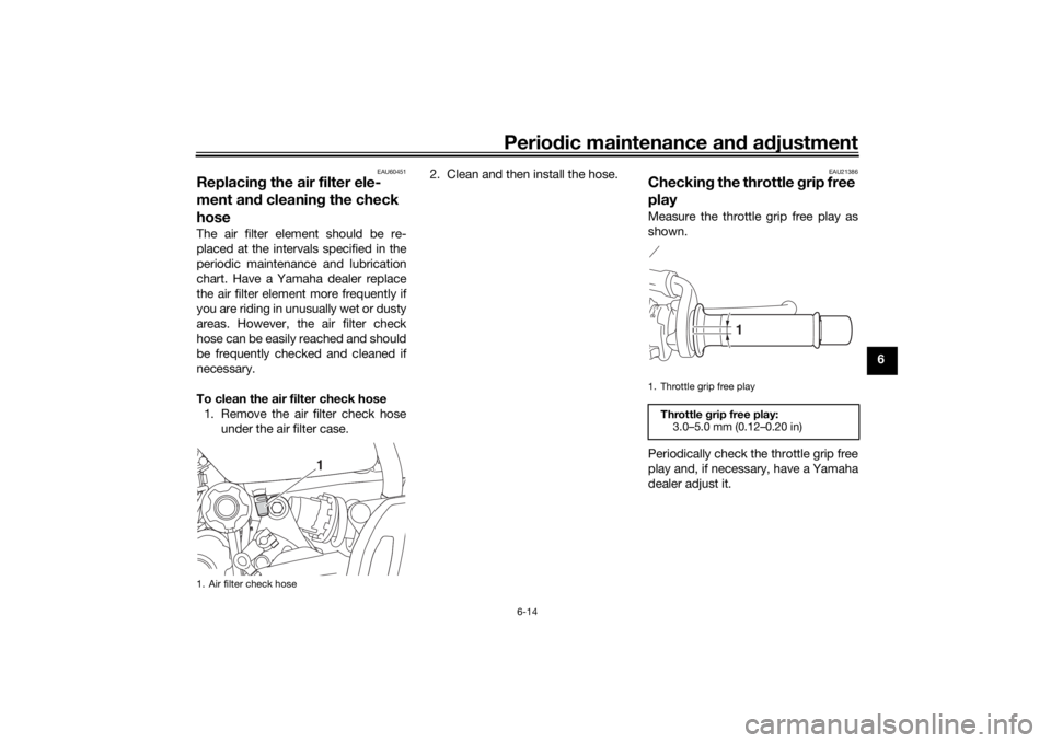 YAMAHA MT-07 2018 Repair Manual Periodic maintenance an d a djustment
6-14
6
EAU60451
Replacin g the air filter ele-
ment an d cleanin g the check
hoseThe air filter element should be re-
placed at the intervals specified in the
pe YAMAHA MT-07 2018 Repair Manual Periodic maintenance an d a djustment
6-14
6
EAU60451
Replacin g the air filter ele-
ment an d cleanin g the check
hoseThe air filter element should be re-
placed at the intervals specified in the
pe
