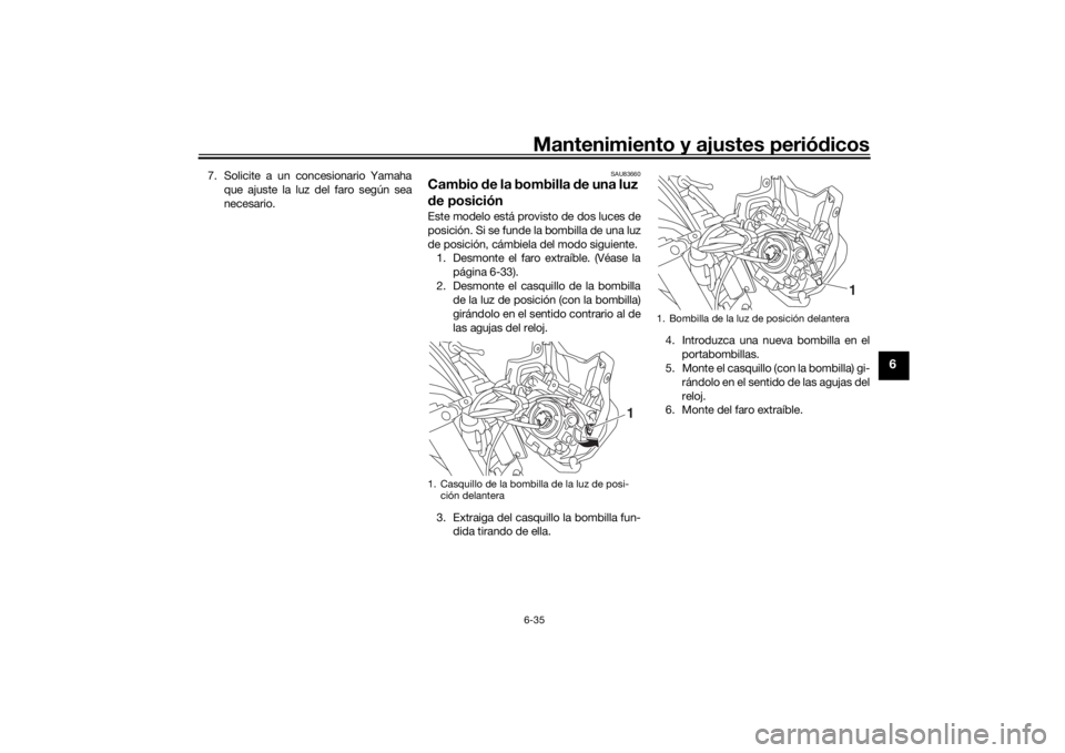 YAMAHA MT-07 2018  Manuale de Empleo (in Spanish) Mantenimiento y ajustes periódicos6-35
6
7. Solicite a un concesionario Yamaha
que ajuste la luz del faro según sea
necesario.
SAU83660
Cambio  de la bombilla  de una luz 
d e posiciónEste modelo e