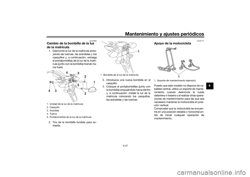 YAMAHA MT-07 2018  Manuale de Empleo (in Spanish) Mantenimiento y ajustes periódicos6-37
6
SAU59890
Cambio  de la bombilla  de la luz 
d e la matrícula1. Desmonte la luz de la matrícula extra-
yendo las tuercas, las arandelas y los
casquillos y, a