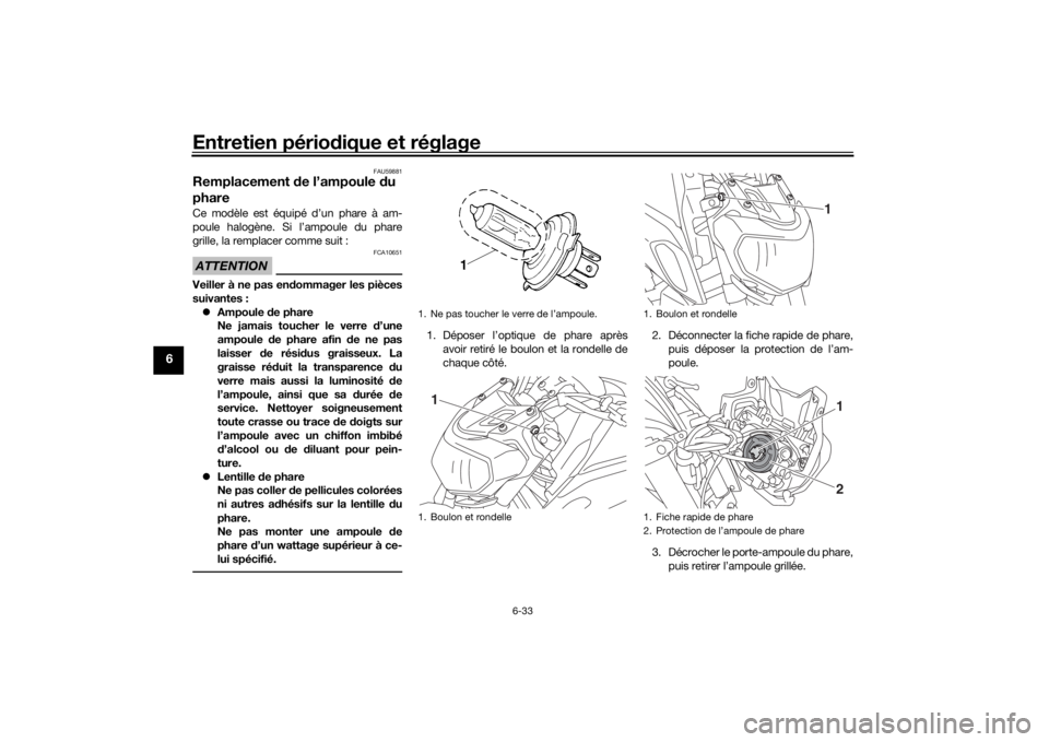 YAMAHA MT-07 2018  Notices Demploi (in French) Entretien périodique et réglage
6-33
6
FAU59881
Remplacement  de l’ampoule  du 
phareCe modèle est équipé d’un phare à am-
poule halogène. Si l’ampoule du phare
grille, la remplacer comme