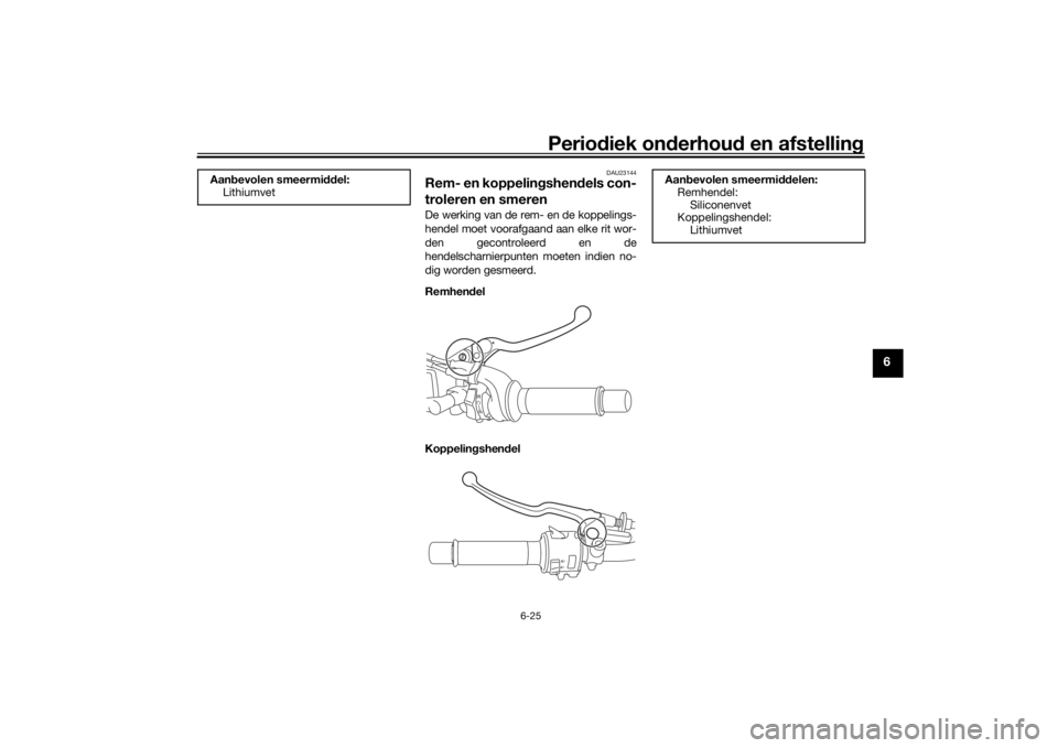 YAMAHA MT-07 2018 Instructieboekje (in Dutch) Periodiek on derhoud en afstelling
6-25
6
DAU23144
Rem- en koppelin gshend els con-
troleren en smerenDe werking van de rem- en de koppelings-
hendel moet voorafgaand aan elke rit wor-
den gecontrole YAMAHA MT-07 2018 Instructieboekje (in Dutch) Periodiek on derhoud en afstelling
6-25
6
DAU23144
Rem- en koppelin gshend els con-
troleren en smerenDe werking van de rem- en de koppelings-
hendel moet voorafgaand aan elke rit wor-
den gecontrole