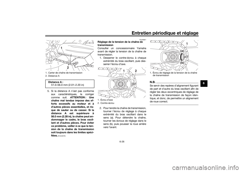 YAMAHA MT-07 2017 Notices Demploi (in French) Entretien périodique et réglage
6-26
6
5. Si la distance A n’est pas conforme
aux caractéristiques, la corriger
comme suit. ATTENTION : Une
chaîne mal ten due impose des ef-
forts excessifs au YAMAHA MT-07 2017 Notices Demploi (in French) Entretien périodique et réglage
6-26
6
5. Si la distance A n’est pas conforme
aux caractéristiques, la corriger
comme suit. ATTENTION : Une
chaîne mal ten due impose des ef-
forts excessifs au