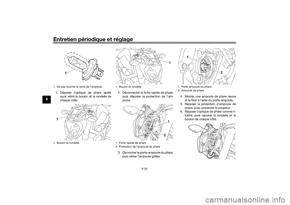 YAMAHA MT-07 2017 Notices Demploi (in French) Entretien périodique et réglage
6-35
6
1. Déposer l’optique de phare après
avoir retiré le boulon et la rondelle de
chaque côté. 2. Déconnecter la fiche rapide de phare,
puis déposer la pro YAMAHA MT-07 2017 Notices Demploi (in French) Entretien périodique et réglage
6-35
6
1. Déposer l’optique de phare après
avoir retiré le boulon et la rondelle de
chaque côté. 2. Déconnecter la fiche rapide de phare,
puis déposer la pro