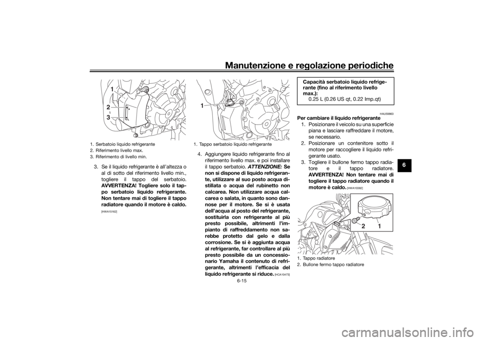 YAMAHA MT-07 2017 Manuale duso (in Italian) Manutenzione e regolazione periodiche
6-15
6
3. Se il liquido refrigerante è all’altezza o
al di sotto del riferimento livello min.,
togliere il tappo del serbatoio.
AVVERTENZA! To gliere solo il t YAMAHA MT-07 2017 Manuale duso (in Italian) Manutenzione e regolazione periodiche
6-15
6
3. Se il liquido refrigerante è all’altezza o
al di sotto del riferimento livello min.,
togliere il tappo del serbatoio.
AVVERTENZA! To gliere solo il t