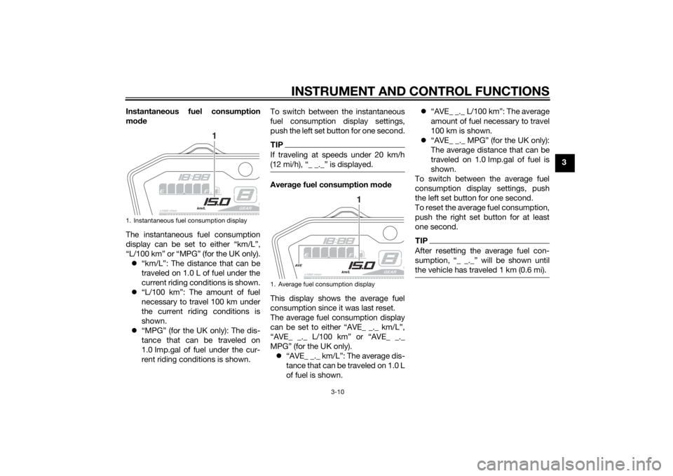 YAMAHA MT-07 2015 Owners Manual INSTRUMENT AND CONTROL FUNCTIONS
3-10
3
Instantaneous fuel consumption
mo
de
The instantaneous fuel consumption
display can be set to either “km/L”,
“L/100 km” or “MPG” (for the UK only). YAMAHA MT-07 2015 Owners Manual INSTRUMENT AND CONTROL FUNCTIONS
3-10
3
Instantaneous fuel consumption
mo
de
The instantaneous fuel consumption
display can be set to either “km/L”,
“L/100 km” or “MPG” (for the UK only).