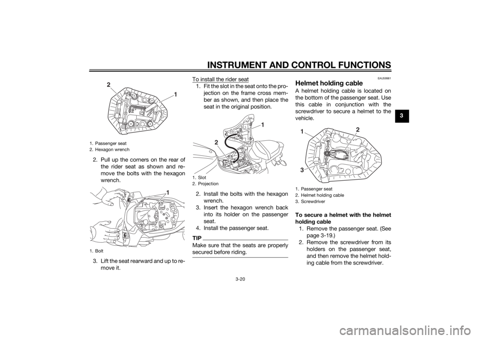 YAMAHA MT-07 2015 Owners Guide INSTRUMENT AND CONTROL FUNCTIONS
3-20
3
2. Pull up the corners on the rear of the rider seat as shown and re-
move the bolts with the hexagon
wrench.
3. Lift the seat rearward and up to re- move it. T YAMAHA MT-07 2015 Owners Guide INSTRUMENT AND CONTROL FUNCTIONS
3-20
3
2. Pull up the corners on the rear of the rider seat as shown and re-
move the bolts with the hexagon
wrench.
3. Lift the seat rearward and up to re- move it. T
