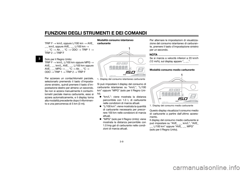 YAMAHA MT-07 2015 Manuale duso (in Italian) FUNZIONI DEGLI STRUMENTI E DEI COMANDI
3-9
3
TRIP F → km/L oppure L/100 km → AVE_
_._ km/L oppure AVE_ _._ L/100 km →
_ _ °C → Air_ _ °C → ODO → TRIP 1 →
TRIP 2 → TRIP F
Solo p YAMAHA MT-07 2015 Manuale duso (in Italian) FUNZIONI DEGLI STRUMENTI E DEI COMANDI
3-9
3
TRIP F → km/L oppure L/100 km → AVE_
_._ km/L oppure AVE_ _._ L/100 km →
_ _ °C → Air_ _ °C → ODO → TRIP 1 →
TRIP 2 → TRIP F
Solo p