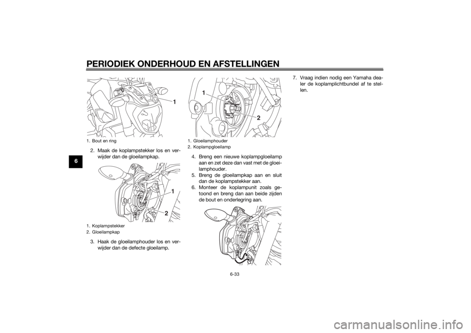 YAMAHA MT-07 2015 Instructieboekje (in Dutch) PERIODIEK ONDERHOUD EN AFSTELLINGEN
6-33
6
2. Maak de koplampstekker los en ver-wijder dan de gloeilampkap.
3. Haak de gloeilamphouder los en ver- wijder dan de defecte gloeilamp. 4. Breng een nieuwe YAMAHA MT-07 2015 Instructieboekje (in Dutch) PERIODIEK ONDERHOUD EN AFSTELLINGEN
6-33
6
2. Maak de koplampstekker los en ver-wijder dan de gloeilampkap.
3. Haak de gloeilamphouder los en ver- wijder dan de defecte gloeilamp. 4. Breng een nieuwe