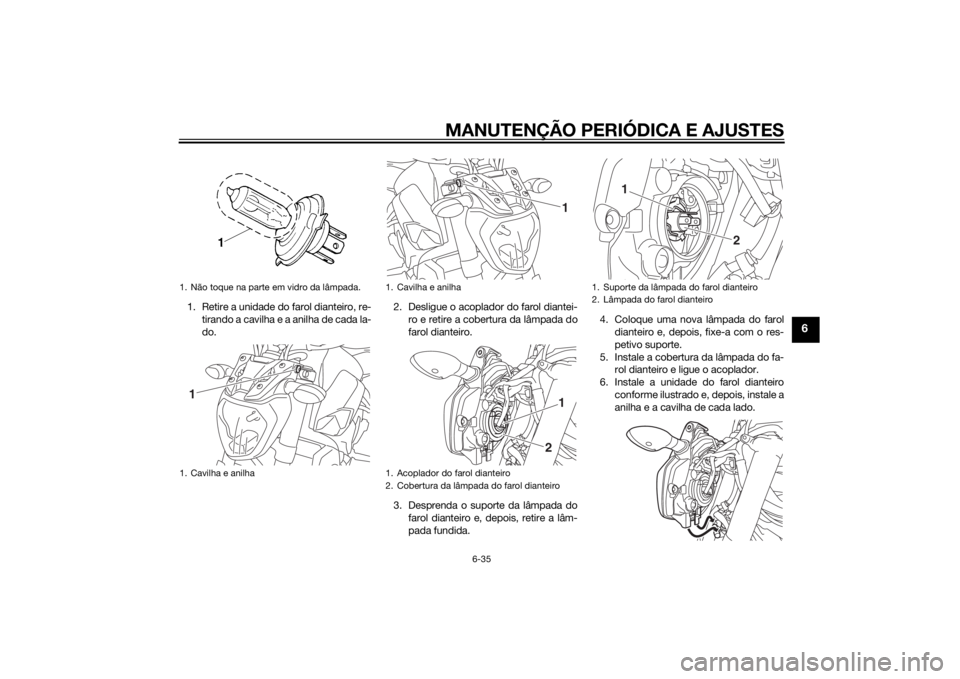 YAMAHA MT-07 2015 Manual de utilização (in Portuguese) MANUTENÇÃO PERIÓDICA E AJUSTES
6-35
6
1. Retire a unidade do farol dianteiro, re-tirando a cavilha e a anilha de cada la-
do. 2. Desligue o acoplador do farol diantei-
ro e retire a cobertura da l YAMAHA MT-07 2015 Manual de utilização (in Portuguese) MANUTENÇÃO PERIÓDICA E AJUSTES
6-35
6
1. Retire a unidade do farol dianteiro, re-tirando a cavilha e a anilha de cada la-
do. 2. Desligue o acoplador do farol diantei-
ro e retire a cobertura da l