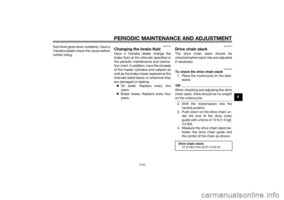 YAMAHA MT-07 2014 User Guide PERIODIC MAINTENANCE AND ADJUSTMENT
6-22
6
fluid level goes down suddenly, have a
Yamaha dealer check the cause before further riding.
EAU22733
Chan gin g the  brake flui dHave a Yamaha dealer change 