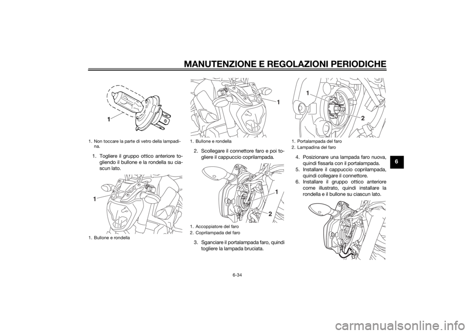 YAMAHA MT-07 2014 Manuale duso (in Italian) MANUTENZIONE E REGOLAZIONI PERIODICHE
6-34
6
1. Togliere il gruppo ottico anteriore to-gliendo il bullone e la rondella su cia-
scun lato. 2. Scollegare il connettore faro e poi to-
gliere il cappucci YAMAHA MT-07 2014 Manuale duso (in Italian) MANUTENZIONE E REGOLAZIONI PERIODICHE
6-34
6
1. Togliere il gruppo ottico anteriore to-gliendo il bullone e la rondella su cia-
scun lato. 2. Scollegare il connettore faro e poi to-
gliere il cappucci