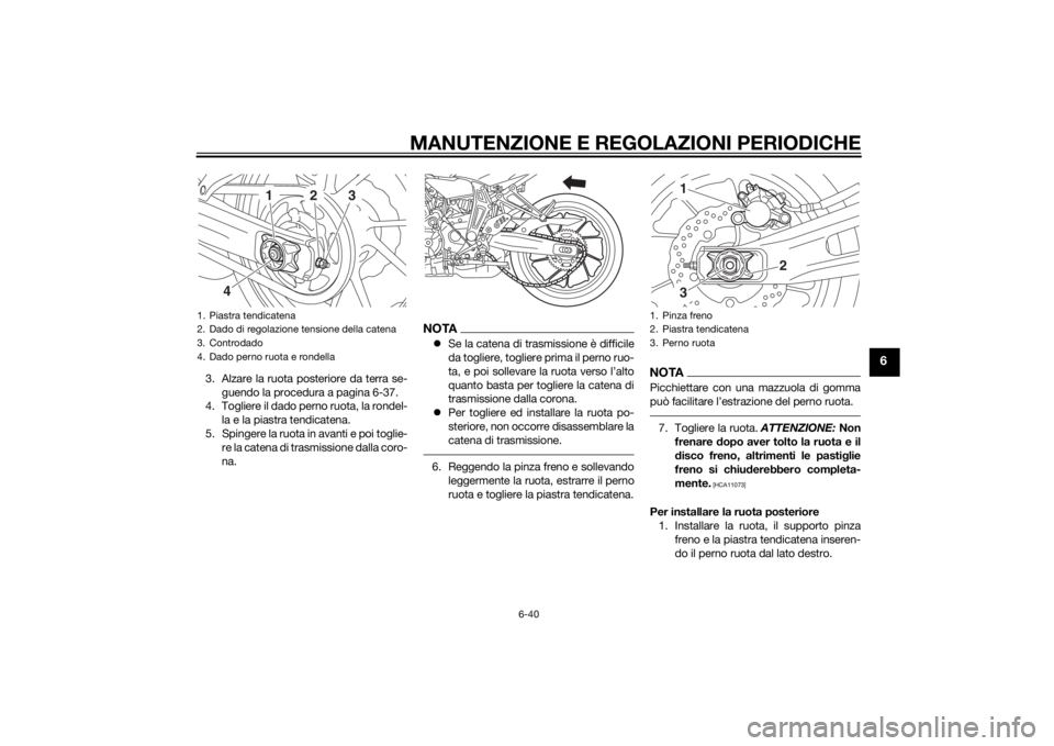 YAMAHA MT-07 2014 Manuale duso (in Italian) MANUTENZIONE E REGOLAZIONI PERIODICHE
6-40
6
3. Alzare la ruota posteriore da terra se-guendo la procedura a pagina 6-37.
4. Togliere il dado perno ruota, la rondel-
la e la piastra tendicatena.
5. Sp YAMAHA MT-07 2014 Manuale duso (in Italian) MANUTENZIONE E REGOLAZIONI PERIODICHE
6-40
6
3. Alzare la ruota posteriore da terra se-guendo la procedura a pagina 6-37.
4. Togliere il dado perno ruota, la rondel-
la e la piastra tendicatena.
5. Sp