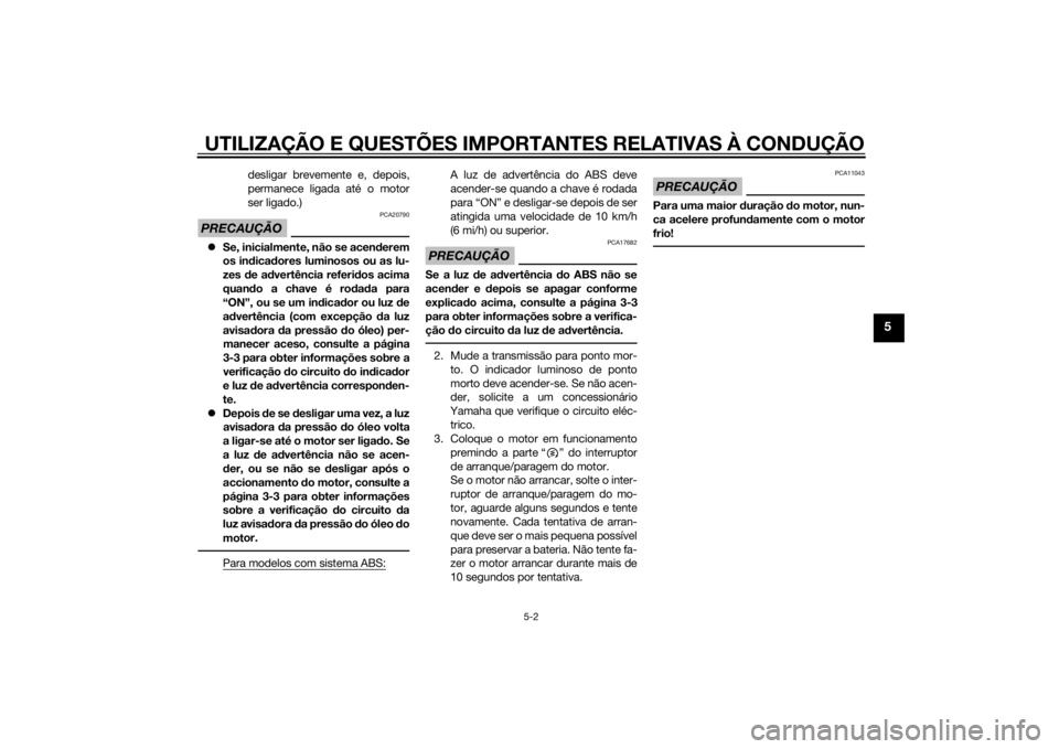 YAMAHA MT-07 2014  Manual de utilização (in Portuguese) UTILIZAÇÃO E QUESTÕES IMPORTANTES RELATIVAS À CONDUÇÃO
5-2
5
desligar brevemente e, depois,
permanece ligada até o motor
ser ligado.)
PRECAUÇÃO
PCA20790
Se, inicialmente, não se acend ere