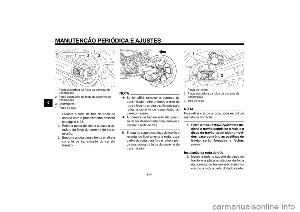YAMAHA MT-07 2014 Manual de utilização (in Portuguese) MANUTENÇÃO PERIÓDICA E AJUSTES
6-41
6
3. Levante a roda de trás do chão deacordo com o procedimento descrito
na página 6-38.
4. Retire a porca do eixo e a placa ajus- tadora da folga da corrente YAMAHA MT-07 2014 Manual de utilização (in Portuguese) MANUTENÇÃO PERIÓDICA E AJUSTES
6-41
6
3. Levante a roda de trás do chão deacordo com o procedimento descrito
na página 6-38.
4. Retire a porca do eixo e a placa ajus- tadora da folga da corrente